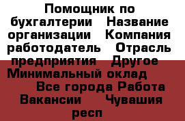 Помощник по бухгалтерии › Название организации ­ Компания-работодатель › Отрасль предприятия ­ Другое › Минимальный оклад ­ 27 000 - Все города Работа » Вакансии   . Чувашия респ.